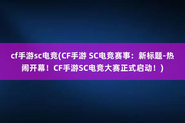 cf手游sc电竞(CF手游 SC电竞赛事：新标题-热闹开幕！CF手游SC电竞大赛正式启动！)