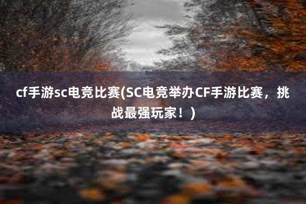 cf手游sc电竞比赛(SC电竞举办CF手游比赛，挑战最强玩家！)