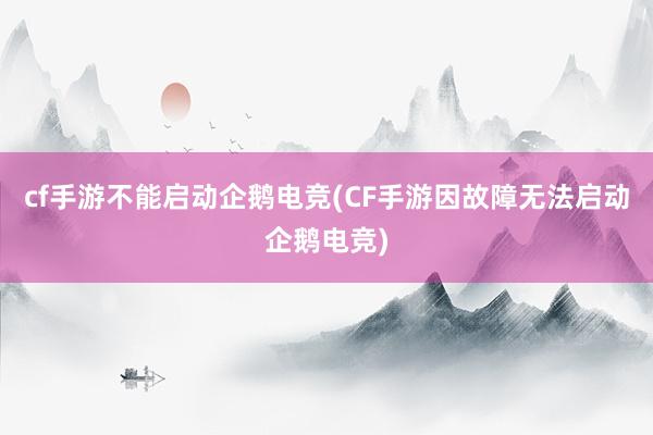 cf手游不能启动企鹅电竞(CF手游因故障无法启动企鹅电竞)