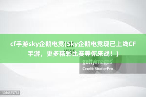 cf手游sky企鹅电竞(Sky企鹅电竞现已上线CF手游，更多精彩比赛等你来战！)