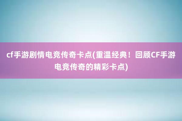 cf手游剧情电竞传奇卡点(重温经典！回顾CF手游电竞传奇的精彩卡点)