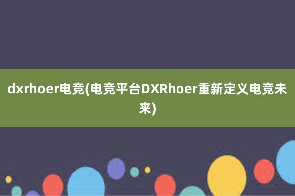 dxrhoer电竞(电竞平台DXRhoer重新定义电竞未来)