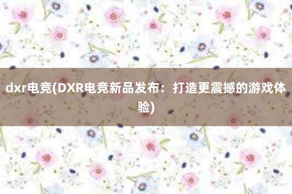 dxr电竞(DXR电竞新品发布：打造更震撼的游戏体验)