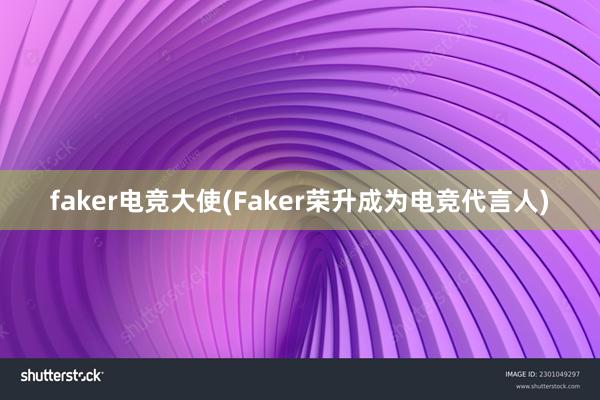 faker电竞大使(Faker荣升成为电竞代言人)