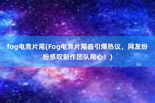 fog电竞片尾(Fog电竞片尾曲引爆热议，网友纷纷感叹制作团队用心！)