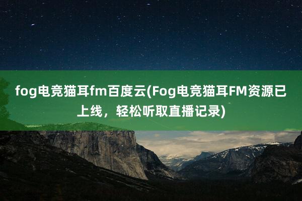 fog电竞猫耳fm百度云(Fog电竞猫耳FM资源已上线，轻松听取直播记录)