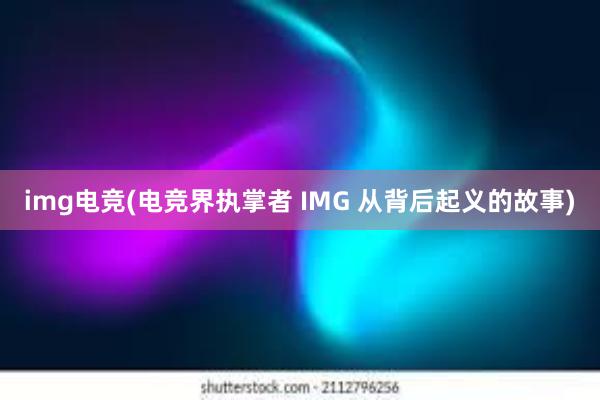 img电竞(电竞界执掌者 IMG 从背后起义的故事)