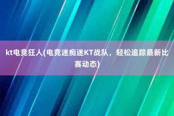 kt电竞狂人(电竞迷痴迷KT战队，轻松追踪最新比赛动态)