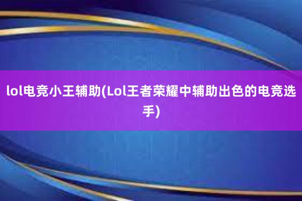 lol电竞小王辅助(Lol王者荣耀中辅助出色的电竞选手)