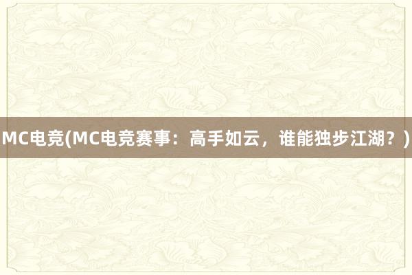 MC电竞(MC电竞赛事：高手如云，谁能独步江湖？)