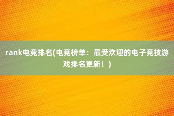 rank电竞排名(电竞榜单：最受欢迎的电子竞技游戏排名更新！)