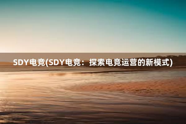 SDY电竞(SDY电竞：探索电竞运营的新模式)