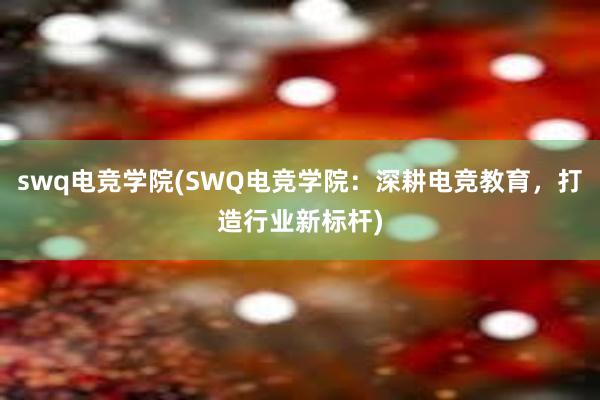 swq电竞学院(SWQ电竞学院：深耕电竞教育，打造行业新标杆)