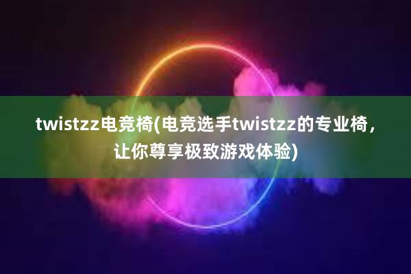 twistzz电竞椅(电竞选手twistzz的专业椅，让你尊享极致游戏体验)