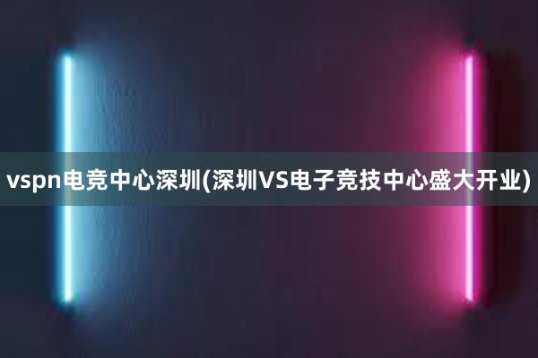 vspn电竞中心深圳(深圳VS电子竞技中心盛大开业)