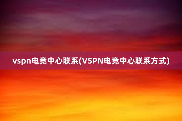 vspn电竞中心联系(VSPN电竞中心联系方式)