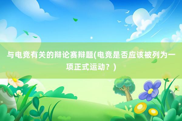 与电竞有关的辩论赛辩题(电竞是否应该被列为一项正式运动？)