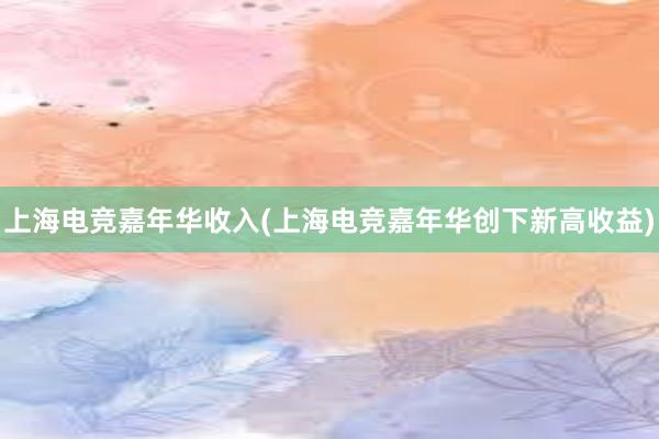 上海电竞嘉年华收入(上海电竞嘉年华创下新高收益)