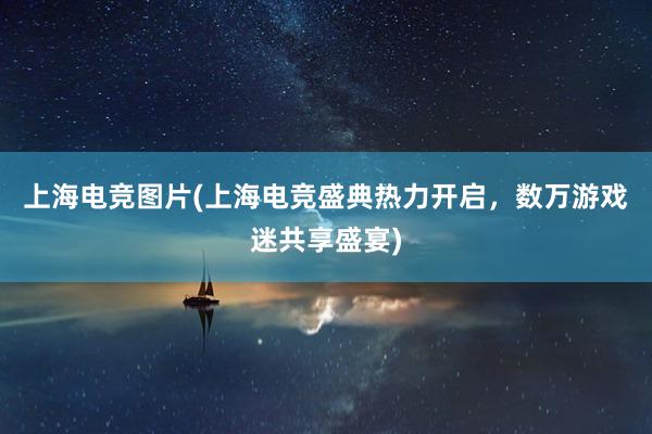 上海电竞图片(上海电竞盛典热力开启，数万游戏迷共享盛宴)