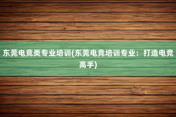 东莞电竞类专业培训(东莞电竞培训专业：打造电竞高手)