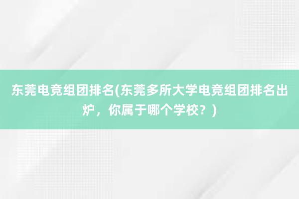 东莞电竞组团排名(东莞多所大学电竞组团排名出炉，你属于哪个学校？)