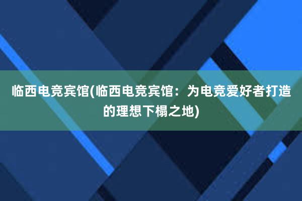 临西电竞宾馆(临西电竞宾馆：为电竞爱好者打造的理想下榻之地)