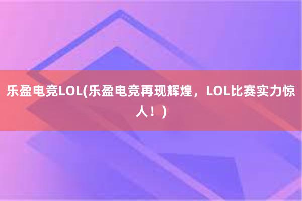 乐盈电竞LOL(乐盈电竞再现辉煌，LOL比赛实力惊人！)