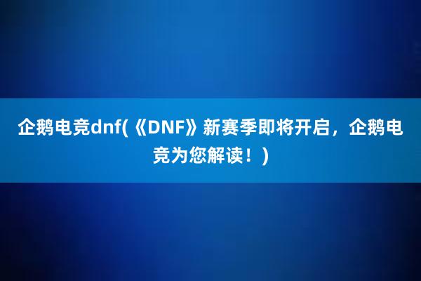 企鹅电竞dnf(《DNF》新赛季即将开启，企鹅电竞为您解读！)