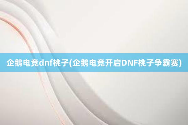 企鹅电竞dnf桃子(企鹅电竞开启DNF桃子争霸赛)