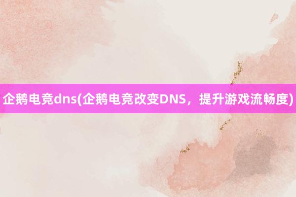 企鹅电竞dns(企鹅电竞改变DNS，提升游戏流畅度)