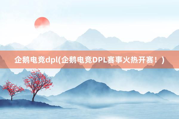 企鹅电竞dpl(企鹅电竞DPL赛事火热开赛！)