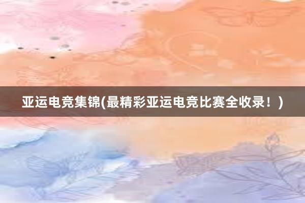 亚运电竞集锦(最精彩亚运电竞比赛全收录！)