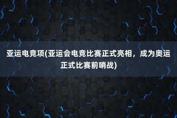 亚运电竞项(亚运会电竞比赛正式亮相，成为奥运正式比赛前哨战)