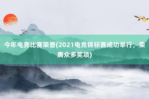 今年电竞比赛荣誉(2021电竞锦标赛成功举行，荣膺众多奖项)