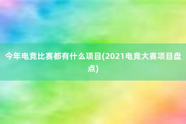 今年电竞比赛都有什么项目(2021电竞大赛项目盘点)