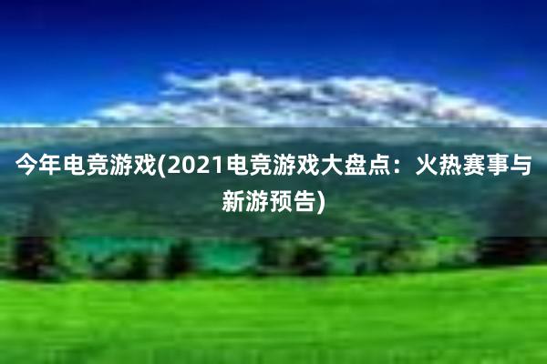 今年电竞游戏(2021电竞游戏大盘点：火热赛事与新游预告)