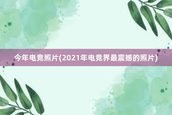 今年电竞照片(2021年电竞界最震撼的照片)