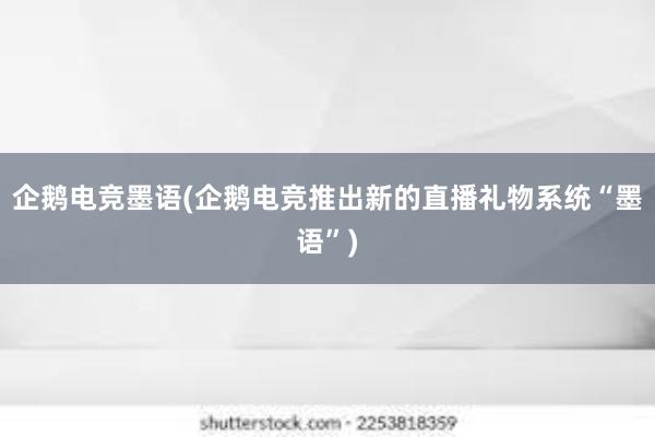 企鹅电竞墨语(企鹅电竞推出新的直播礼物系统“墨语”)