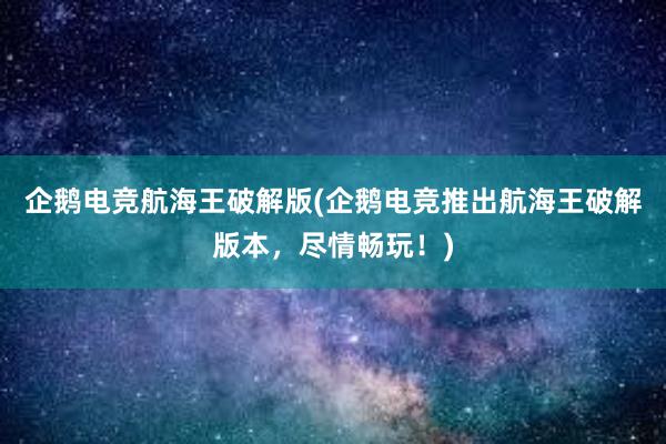 企鹅电竞航海王破解版(企鹅电竞推出航海王破解版本，尽情畅玩！)