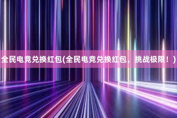 全民电竞兑换红包(全民电竞兑换红包，挑战极限！)