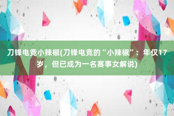 刀锋电竞小辣椒(刀锋电竞的“小辣椒”：年仅17岁，但已成为一名赛事女解说)