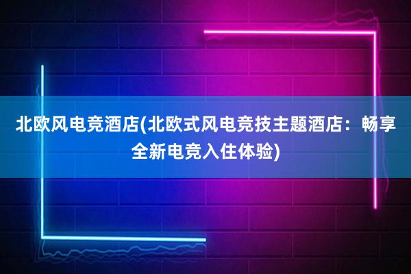 北欧风电竞酒店(北欧式风电竞技主题酒店：畅享全新电竞入住体验)