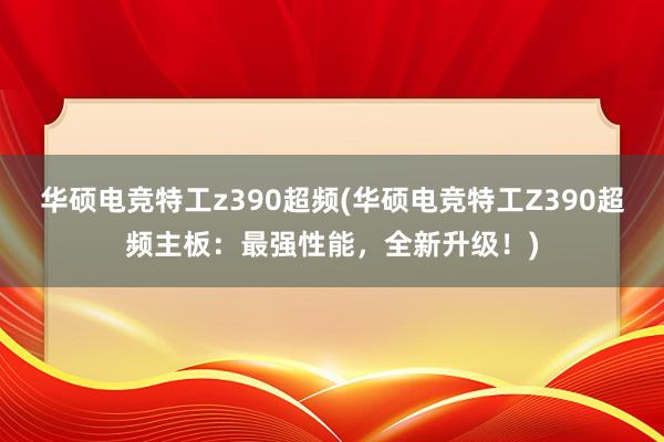 华硕电竞特工z390超频(华硕电竞特工Z390超频主板：最强性能，全新升级！)