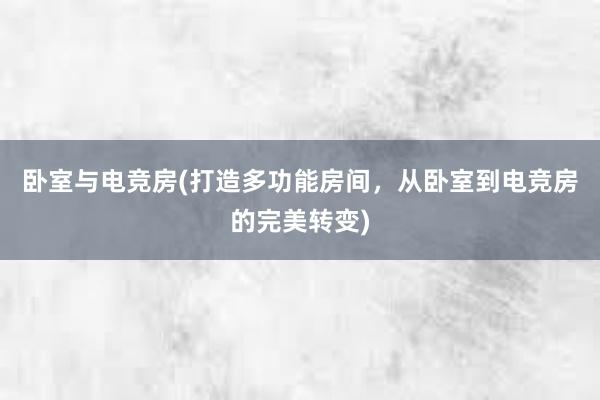 卧室与电竞房(打造多功能房间，从卧室到电竞房的完美转变)