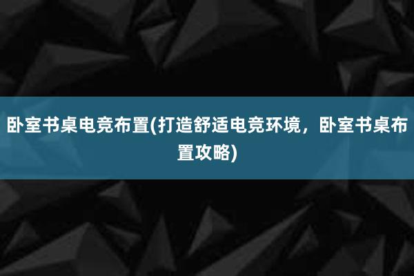 卧室书桌电竞布置(打造舒适电竞环境，卧室书桌布置攻略)