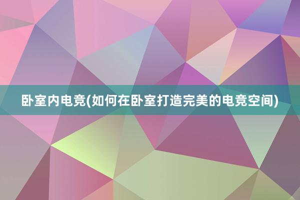 卧室内电竞(如何在卧室打造完美的电竞空间)