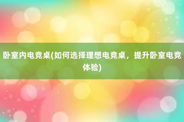 卧室内电竞桌(如何选择理想电竞桌，提升卧室电竞体验)