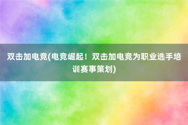 双击加电竞(电竞崛起！双击加电竞为职业选手培训赛事策划)