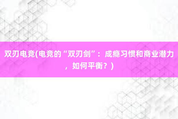 双刃电竞(电竞的“双刃剑”：成瘾习惯和商业潜力，如何平衡？)