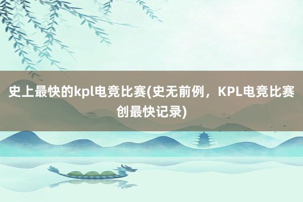 史上最快的kpl电竞比赛(史无前例，KPL电竞比赛创最快记录)